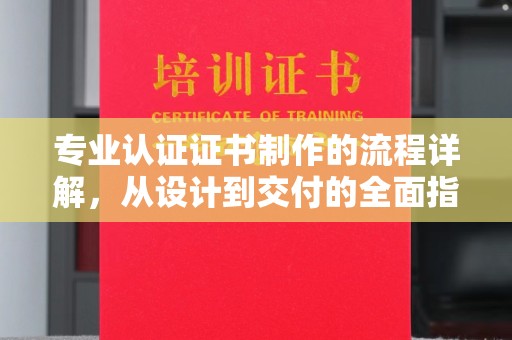 谯城专业认证证书制作的流程详解，从设计到交付的全面指南