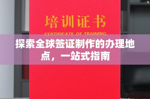 谯城探索全球签证制作的办理地点，一站式指南