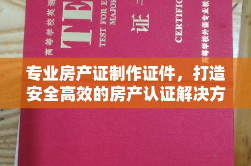 谯城专业房产证制作证件，打造安全高效的房产认证解决方案