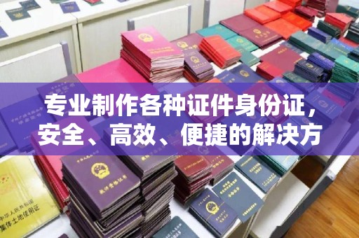 谯城专业制作各种证件身份证，安全、高效、便捷的解决方案