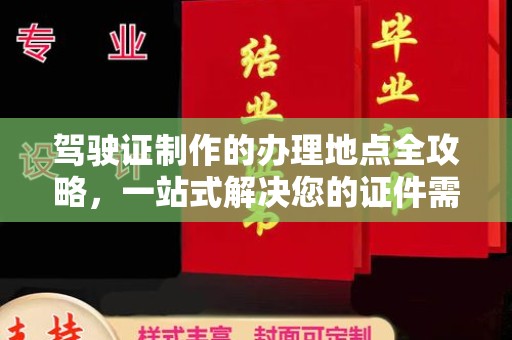 谯城驾驶证制作的办理地点全攻略，一站式解决您的证件需求