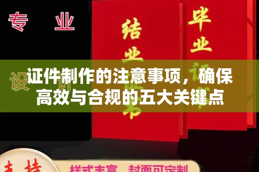 谯城证件制作的注意事项，确保高效与合规的五大关键点