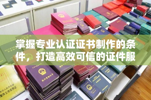 谯城掌握专业认证证书制作的条件，打造高效可信的证件服务