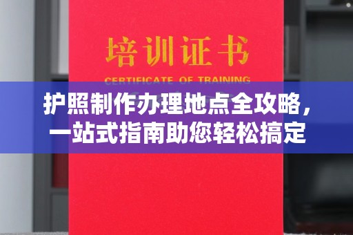 谯城护照制作办理地点全攻略，一站式指南助您轻松搞定