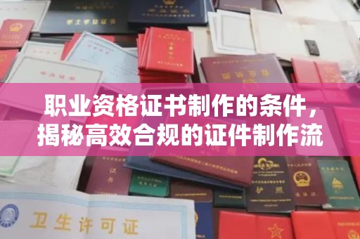 谯城职业资格证书制作的条件，揭秘高效合规的证件制作流程