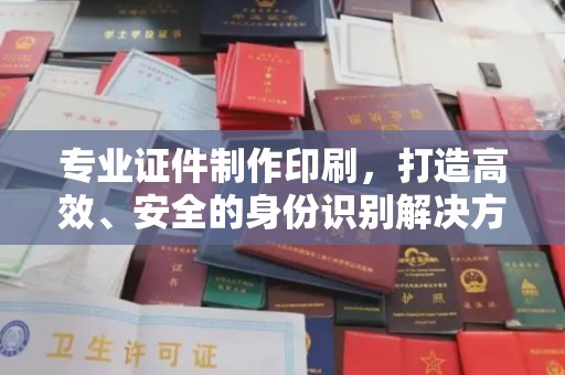 谯城专业证件制作印刷，打造高效、安全的身份识别解决方案