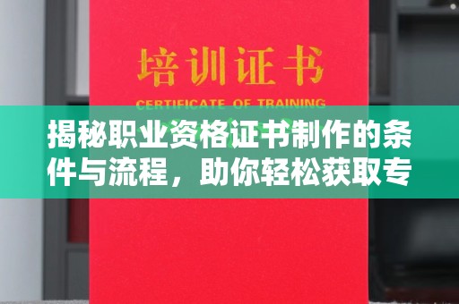谯城揭秘职业资格证书制作的条件与流程，助你轻松获取专业认证