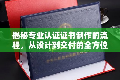 谯城揭秘专业认证证书制作的流程，从设计到交付的全方位指南
