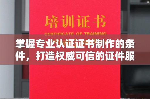 谯城掌握专业认证证书制作的条件，打造权威可信的证件服务