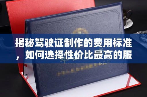 谯城揭秘驾驶证制作的费用标准，如何选择性价比最高的服务？