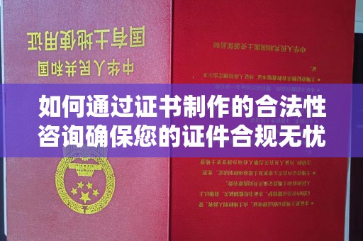 谯城如何通过证书制作的合法性咨询确保您的证件合规无忧