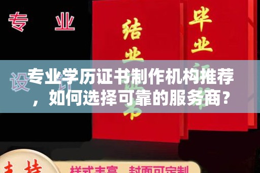 谯城专业学历证书制作机构推荐，如何选择可靠的服务商？