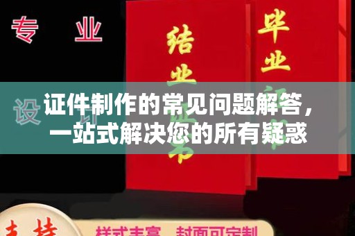 谯城证件制作的常见问题解答，一站式解决您的所有疑惑