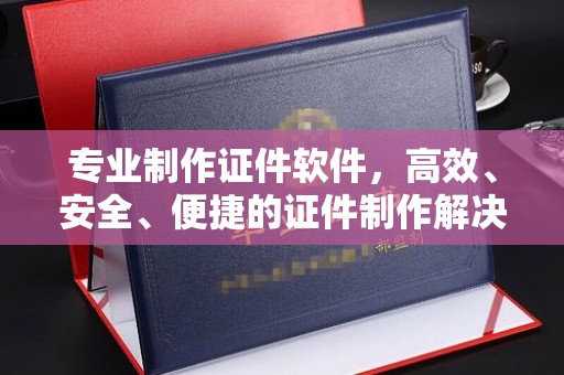 谯城专业制作证件软件，高效、安全、便捷的证件制作解决方案