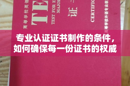 谯城专业认证证书制作的条件，如何确保每一份证书的权威与可信