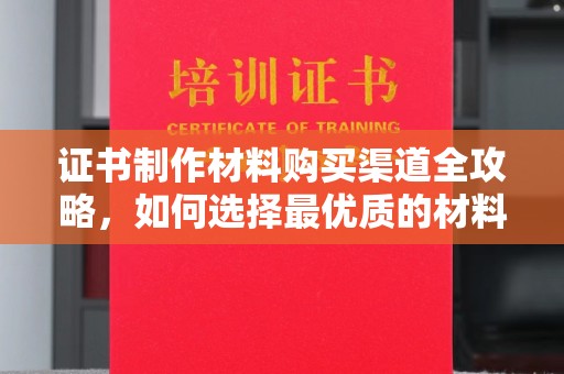 谯城证书制作材料购买渠道全攻略，如何选择最优质的材料