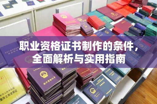 谯城职业资格证书制作的条件，全面解析与实用指南